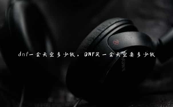 dnf一套天空多少钱，DNF买一套天空要多少钱