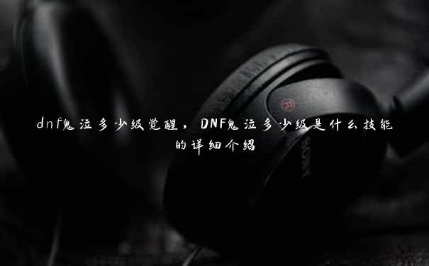 dnf鬼泣多少级觉醒，DNF鬼泣多少级是什么技能的详细介绍