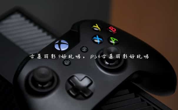 古墓丽影9好玩吗，ps4古墓丽影好玩吗