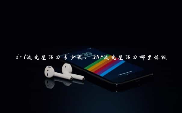 dnf流光星陨刀多少钱，DNF流光星陨刀哪里值钱