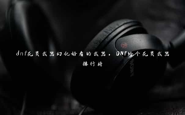 dnf死灵武器幻化好看的武器，DNF给个死灵武器排行榜