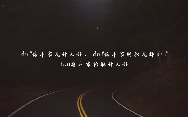 dnf格斗家选什么好，dnf格斗家转职选择dnf100格斗家转职什么好