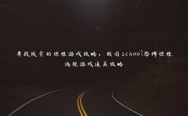 寻找线索的惊悚游戏攻略，校园school恐怖惊悚逃脱游戏通关攻略