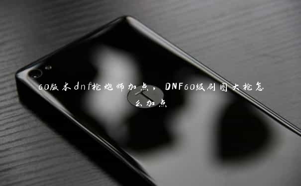 60版本dnf枪炮师加点，DNF60级刷图大枪怎么加点