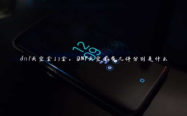 dnf天空套13套，DNF天空套有几件分别是什么