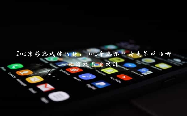 Ios漂移游戏排行榜，ios手游排行榜是怎样的哪款游戏最受欢迎