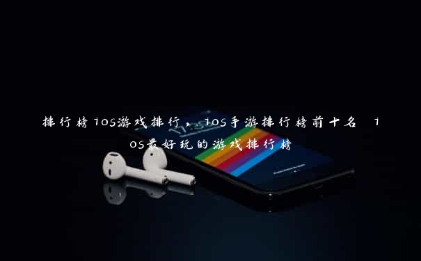 排行榜ios游戏排行，ios手游排行榜前十名 ios最好玩的游戏排行榜