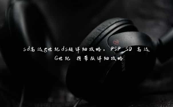 sd高达g世纪ds超详细攻略，PSP SD 高达 G世纪 携带版详细攻略