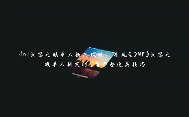 dnf洞察之眼单人模式攻略，在玩《DNF》洞察之眼单人模式时,有哪些通关技巧