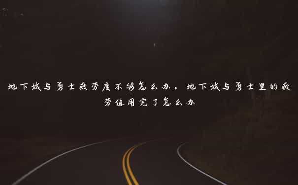 地下城与勇士疲劳度不够怎么办，地下城与勇士里的疲劳值用完了怎么办