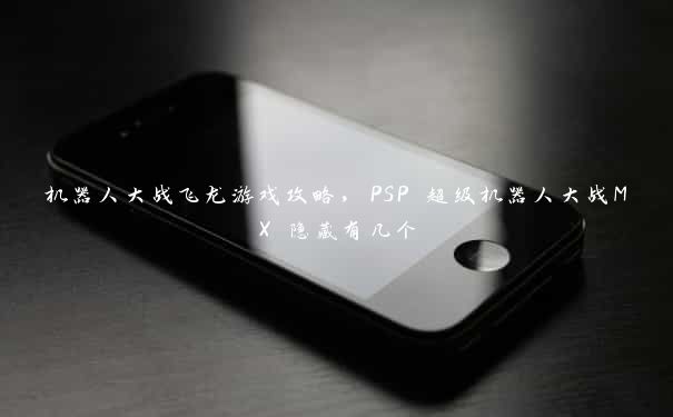 机器人大战飞龙游戏攻略，PSP 超级机器人大战MX 隐藏有几个