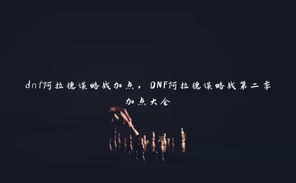 dnf阿拉德谋略战加点，DNF阿拉德谋略战第二季加点大全