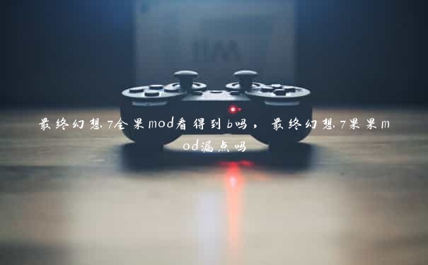 最终幻想7全果mod看得到b吗，最终幻想7果果mod漏点吗