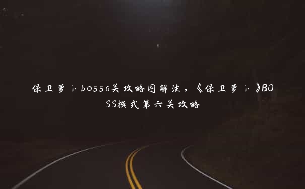 保卫萝卜boss6关攻略图解法，《保卫萝卜》BOSS模式第六关攻略