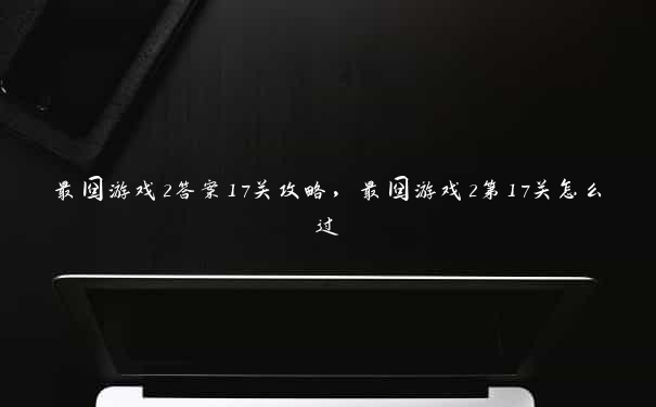 最囧游戏2答案17关攻略，最囧游戏2第17关怎么过