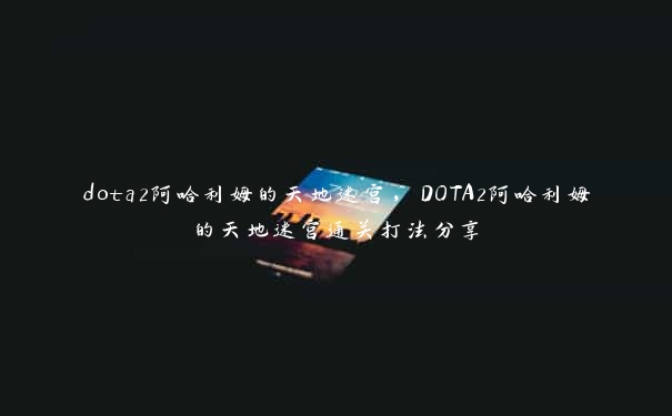 dota2阿哈利姆的天地迷宫，DOTA2阿哈利姆的天地迷宫通关打法分享