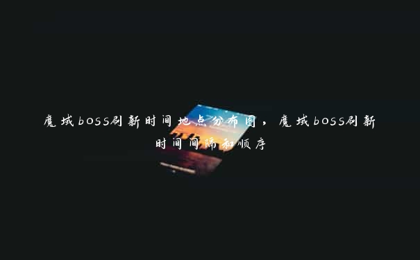 魔域boss刷新时间地点分布图，魔域boss刷新时间间隔和顺序