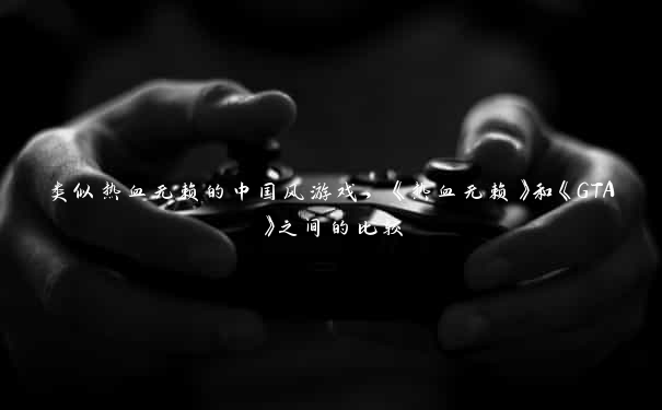 类似热血无赖的中国风游戏，《热血无赖》和《GTA》之间的比较