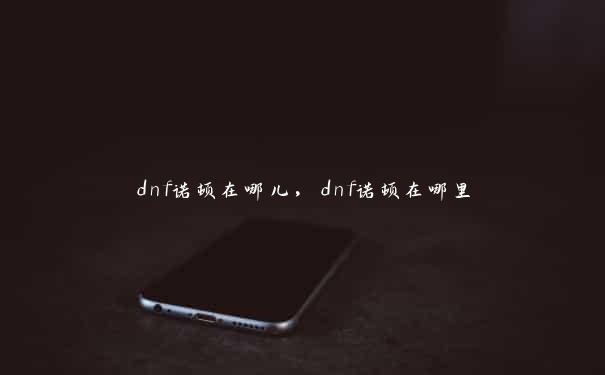 dnf诺顿在哪儿，dnf诺顿在哪里