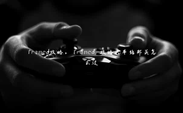 framed攻略，framed 攻略火车站那关怎么过