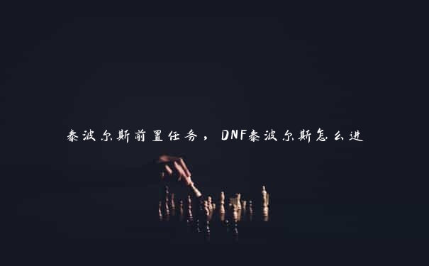 泰波尔斯前置任务，DNF泰波尔斯怎么进