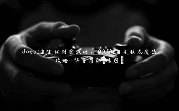 dota2自走棋刺客攻略，DOTA2自走棋恶魔流攻略-阵容搭配[多图]