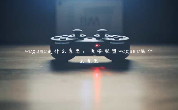 wegame是什么意思，英雄联盟wegame版什么意思