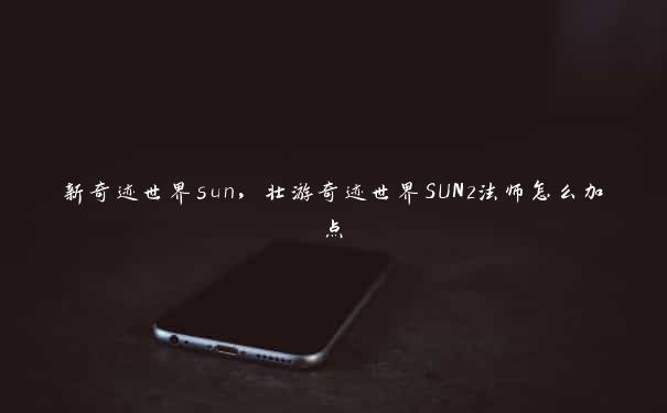 新奇迹世界sun，壮游奇迹世界SUN2法师怎么加点