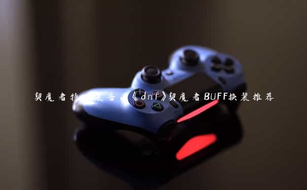 契魔者特殊装备，《dnf》契魔者BUFF换装推荐