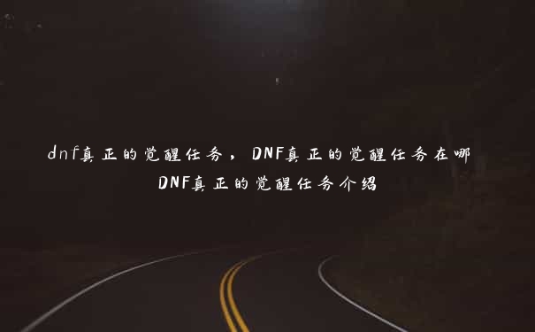 dnf真正的觉醒任务，DNF真正的觉醒任务在哪 DNF真正的觉醒任务介绍