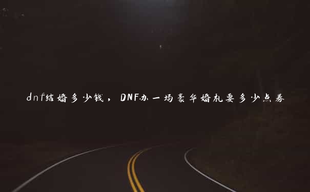 dnf结婚多少钱，DNF办一场豪华婚礼要多少点券