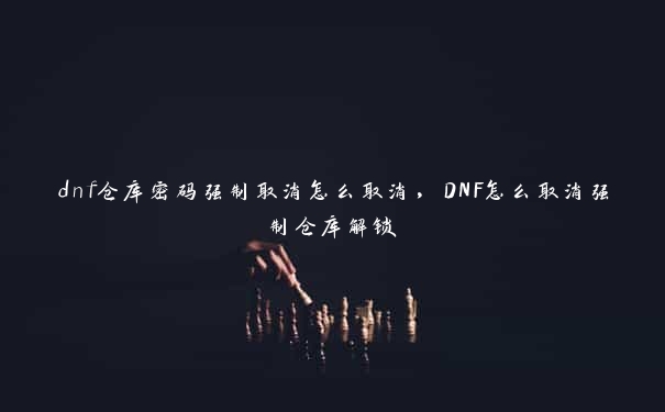 dnf仓库密码强制取消怎么取消，DNF怎么取消强制仓库解锁