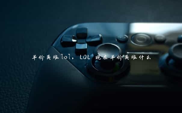 半价英雄lol，LOL 现在半价英雄什么