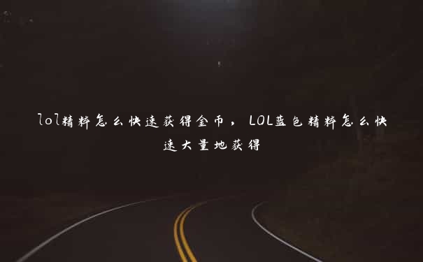 lol精粹怎么快速获得金币，LOL蓝色精粹怎么快速大量地获得