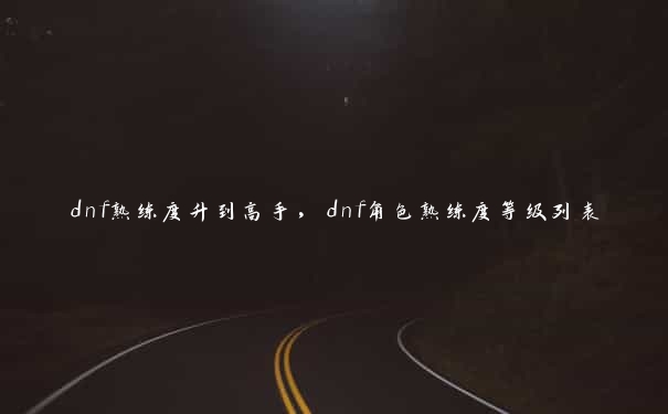 dnf熟练度升到高手，dnf角色熟练度等级列表