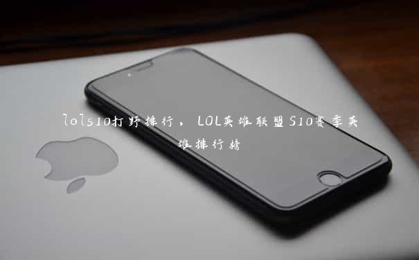 lols10打野排行，LOL英雄联盟S10赛季英雄排行榜