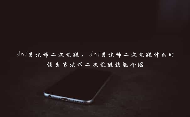 dnf男法师二次觉醒，dnf男法师二次觉醒什么时候出男法师二次觉醒技能介绍