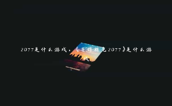 2077是什么游戏，《赛博朋克2077》是什么游戏