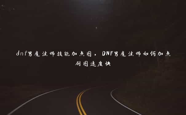 dnf男魔法师技能加点图，DNF男魔法师如何加点刷图速度快