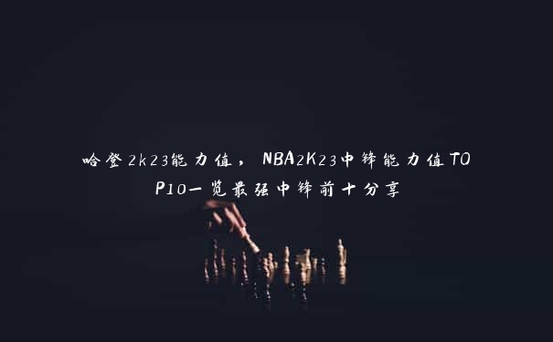 哈登2k23能力值，NBA2K23中锋能力值TOP10一览最强中锋前十分享