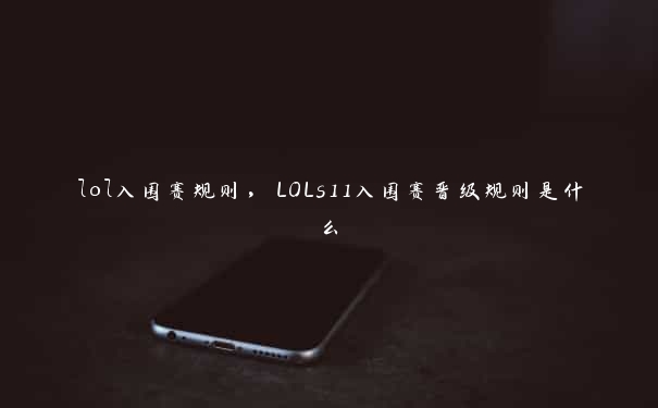 lol入围赛规则，LOLs11入围赛晋级规则是什么