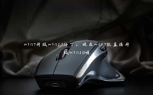 win7升级win10补丁，现在win7能直接升级win10吗