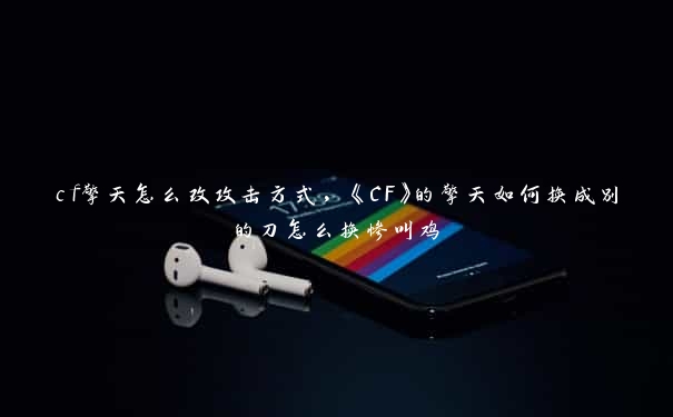 cf擎天怎么改攻击方式，《CF》的擎天如何换成别的刀怎么换惨叫鸡