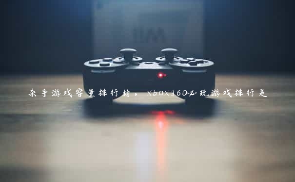 杀手游戏容量排行榜，xbox360必玩游戏排行是