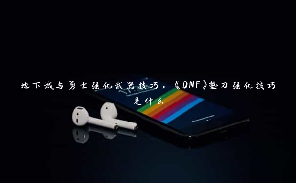 地下城与勇士强化武器技巧，《DNF》垫刀强化技巧是什么