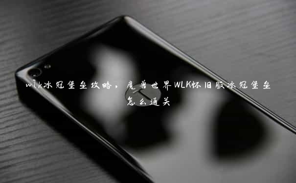 wlk冰冠堡垒攻略，魔兽世界WLK怀旧服冰冠堡垒怎么通关