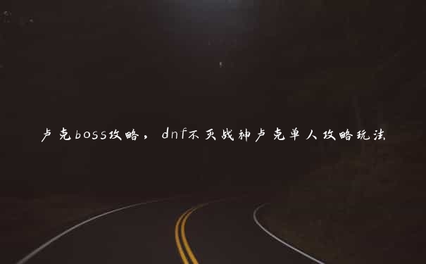 卢克boss攻略，dnf不灭战神卢克单人攻略玩法