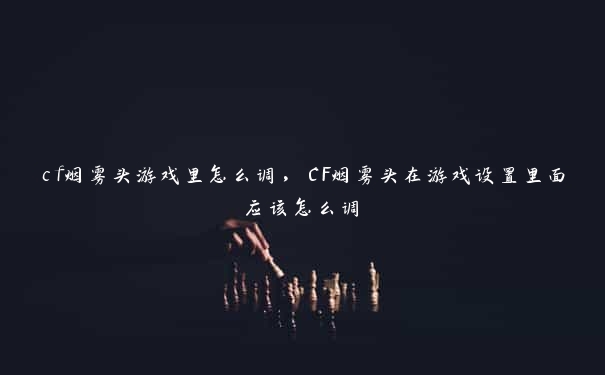 cf烟雾头游戏里怎么调，CF烟雾头在游戏设置里面应该怎么调