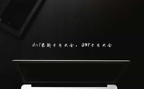 dnf最新卡片大全，DNF卡片大全