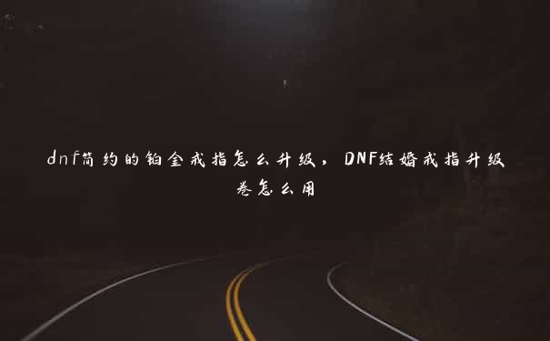 dnf简约的铂金戒指怎么升级，DNF结婚戒指升级卷怎么用